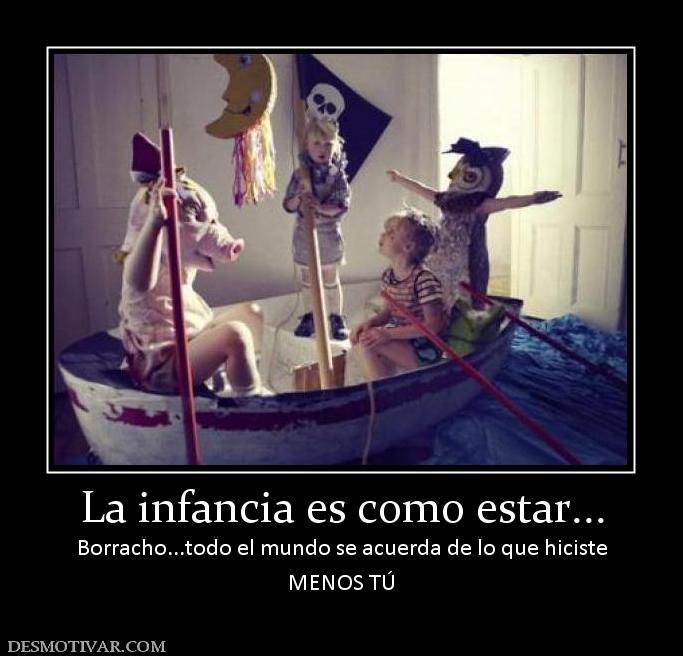 La infancia es como estar... Borracho...todo el mundo se acuerda de lo que hiciste MENOS TÚ