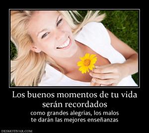Los buenos momentos de tu vida serán recordados como grandes alegrías, los malos te darán las mejores enseñanzas