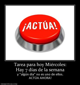 Tarea para hoy Miércoles: Hay 7 días de la semana y  ACTÚA AHORA!