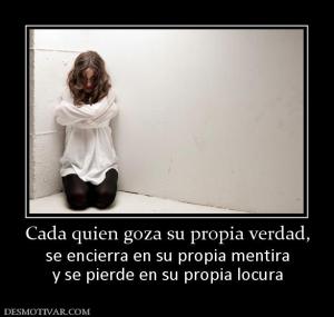 Cada quien goza su propia verdad, se encierra en su propia mentira y se pierde en su propia locura