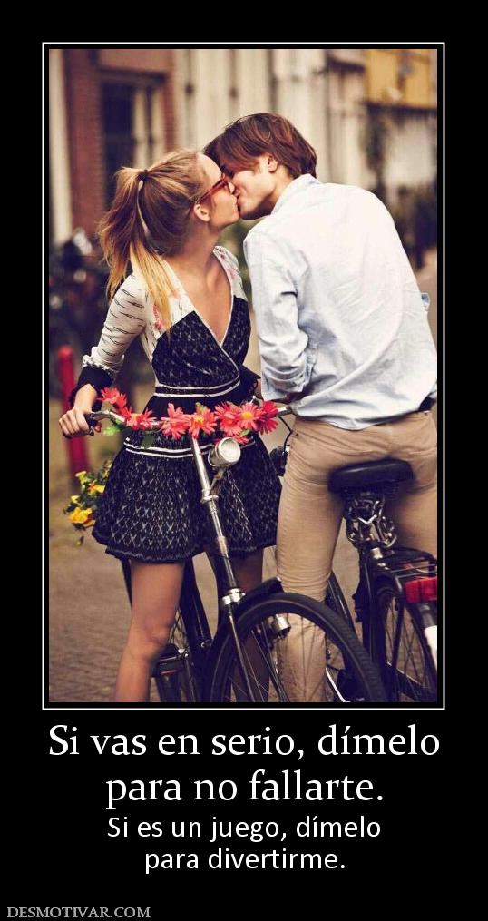 Si vas en serio, dímelo para no fallarte. Si es un juego, dímelo para divertirme.