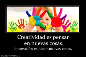 Creatividad es pensar  en nuevas cosas.  Innovación es hacer nuevas cosas.