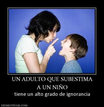 UN ADULTO QUE SUBESTIMA A UN NIÑO tiene un alto grado de ignorancia