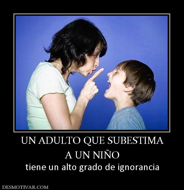 UN ADULTO QUE SUBESTIMA A UN NIÑO tiene un alto grado de ignorancia
