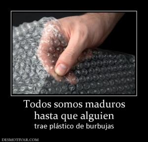 Todos somos maduros hasta que alguien trae plástico de burbujas