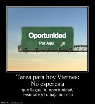 Tarea para hoy Viernes: No esperes a que llegue  tu oportunidad, levántate y trabaja por ella