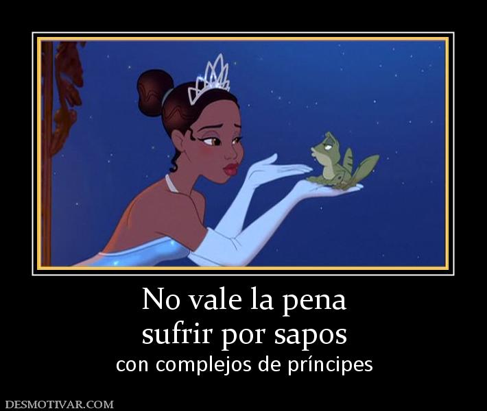 No vale la pena sufrir por sapos  con complejos de príncipes