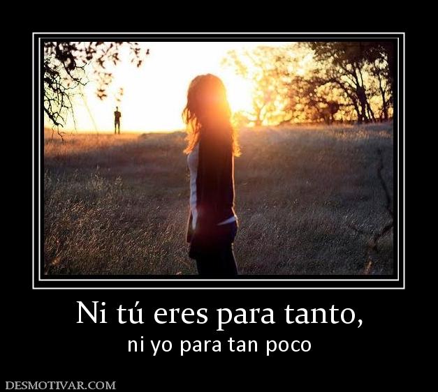 Ni tú eres para tanto, ni yo para tan poco