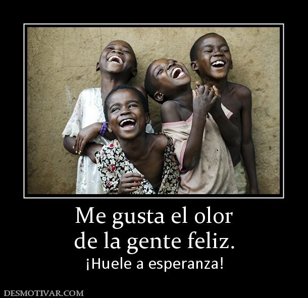 Me gusta el olor de la gente feliz. ¡Huele a esperanza!