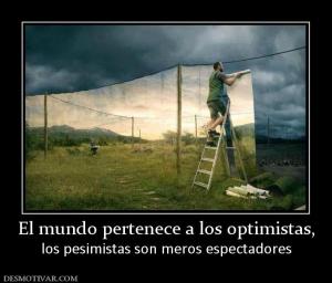 El mundo pertenece a los optimistas, los pesimistas son meros espectadores