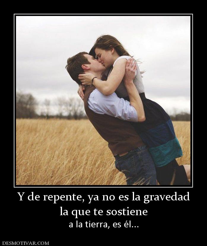 Y de repente, ya no es la gravedad la que te sostiene a la tierra, es él...