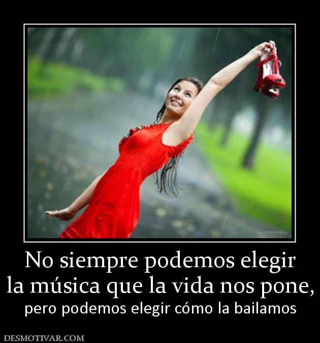 No siempre podemos elegir la música que la vida nos pone,  pero podemos elegir cómo la bailamos