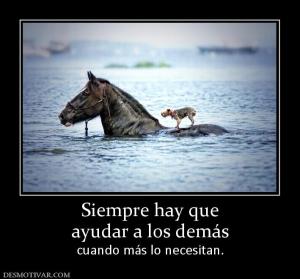 Siempre hay que ayudar a los demás  cuando más lo necesitan.