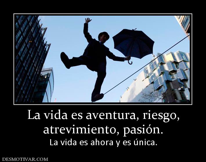 La vida es aventura, riesgo, atrevimiento, pasión. La vida es ahora y es única.