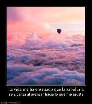 La vida me ha enseñado que la sabidurí se alcanza al avanzar hacia lo que me asusta