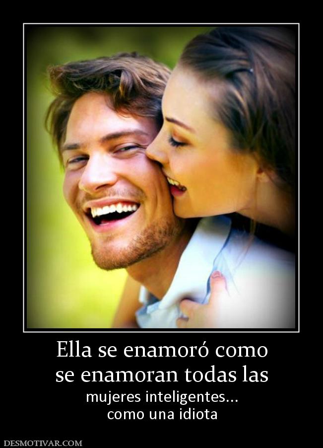 Ella se enamoró como se enamoran todas las  mujeres inteligentes... como una idiota