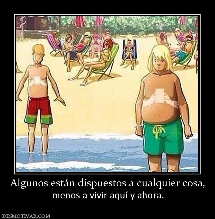 Algunos están dispuestos a cualquier c menos a vivir aquí y ahora.