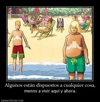 Algunos están dispuestos a cualquier c menos a vivir aquí y ahora.