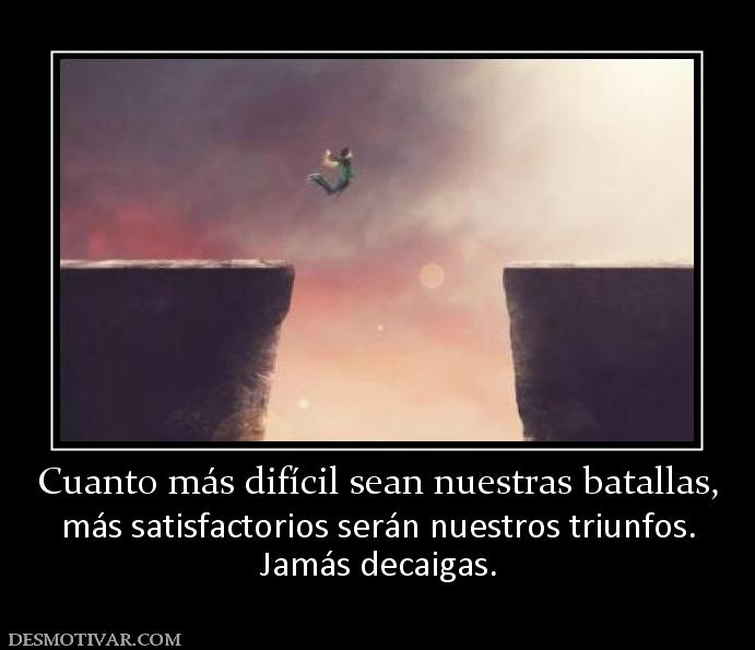 Cuanto más difícil sean nuestras batal más satisfactorios serán nuestros triunfos. Jamás decaigas.