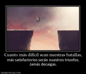 Cuanto más difícil sean nuestras batal más satisfactorios serán nuestros triunfos. Jamás decaigas.