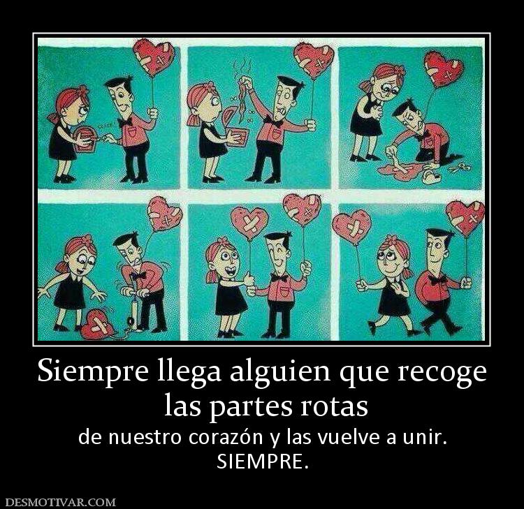 Siempre llega alguien que recoge  las partes rotas de nuestro corazón y las vuelve a unir. SIEMPRE.