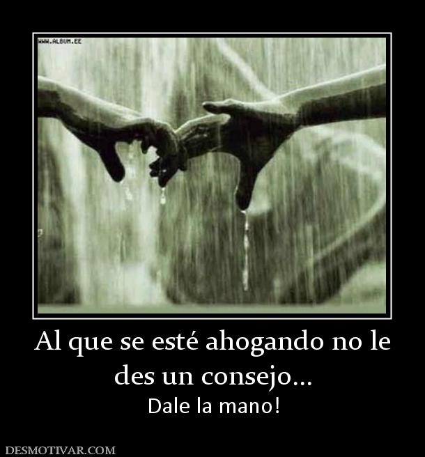 Al que se esté ahogando no le des un consejo... Dale la mano!