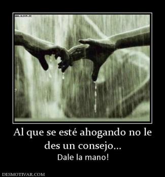 Al que se esté ahogando no le des un consejo... Dale la mano!