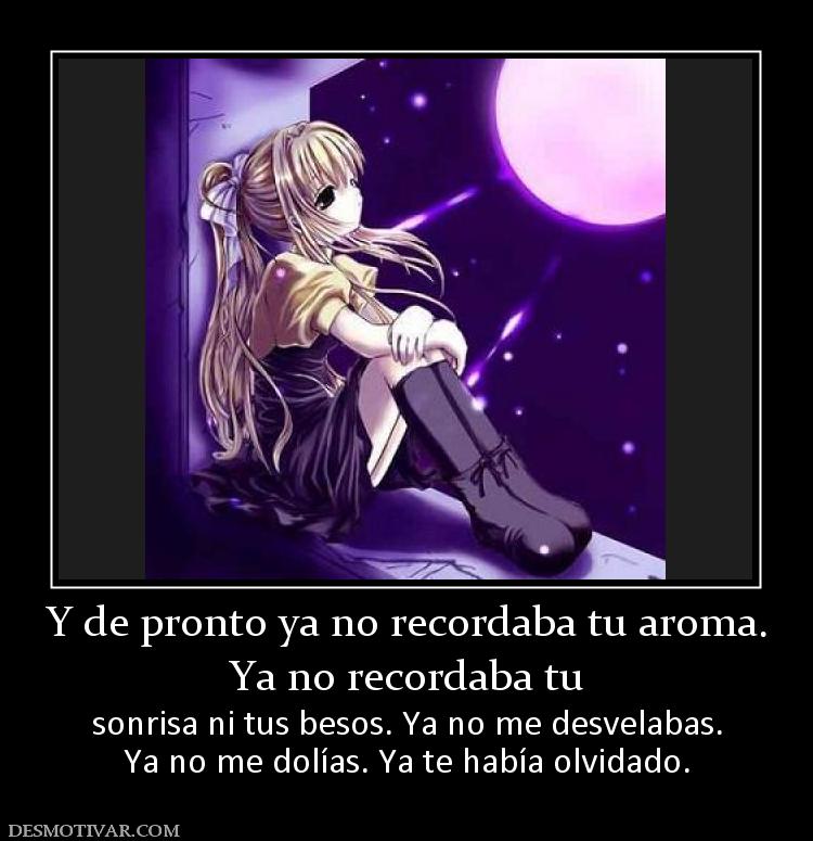 Y de pronto ya no recordaba tu aroma. Ya no recordaba tu  sonrisa ni tus besos. Ya no me desvelabas. Ya no me dolías. Ya te había olvidado.