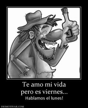Te amo mi vida pero es viernes... Hablamos el lunes!