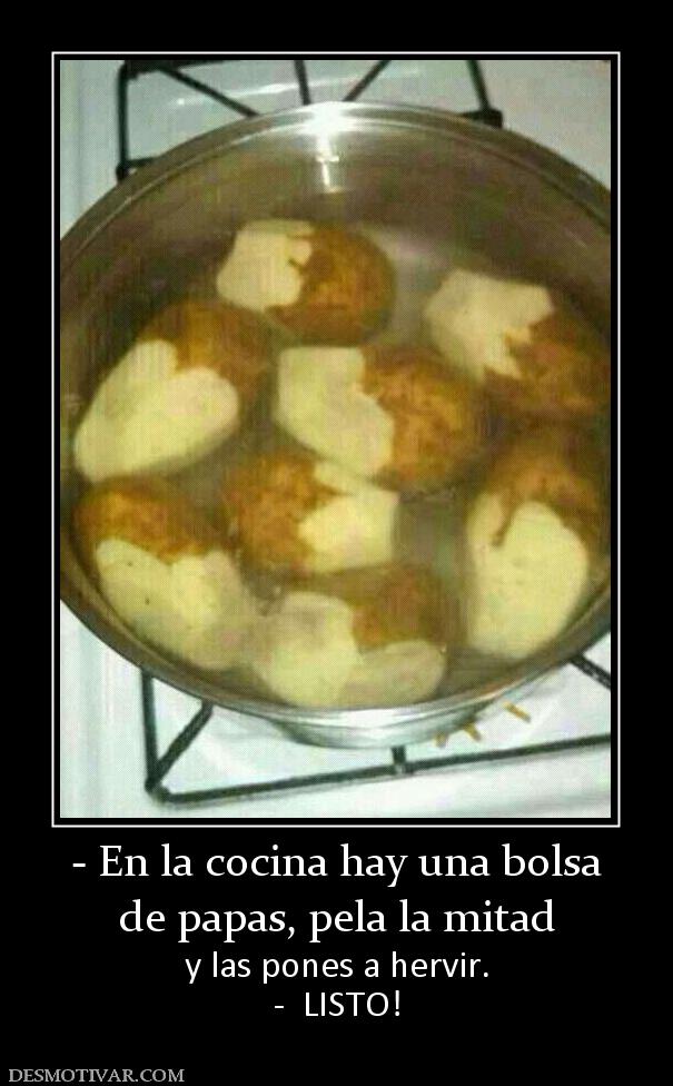 - En la cocina hay una bolsa de papas, pela la mitad y las pones a hervir. -  LISTO!