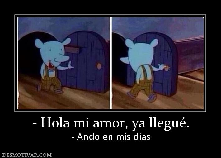 - Hola mi amor, ya llegué. - Ando en mis días
