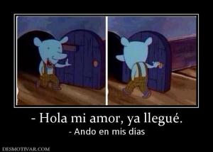 - Hola mi amor, ya llegué. - Ando en mis días