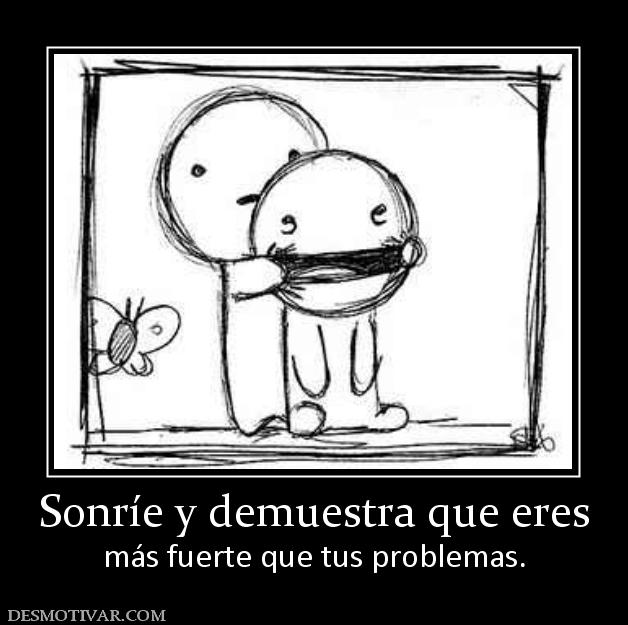 Sonríe y demuestra que eres más fuerte que tus problemas.