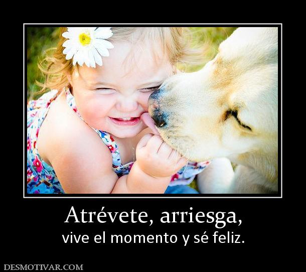 Atrévete, arriesga, vive el momento y sé feliz.