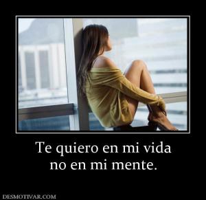 Te quiero en mi vida no en mi mente.