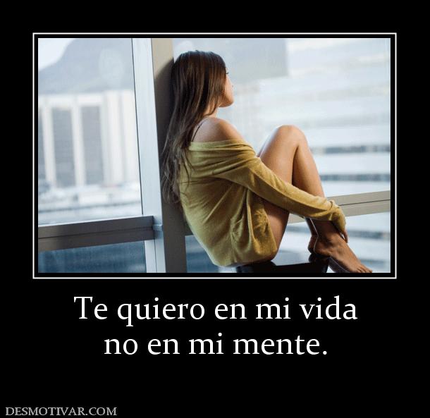 Te quiero en mi vida no en mi mente.