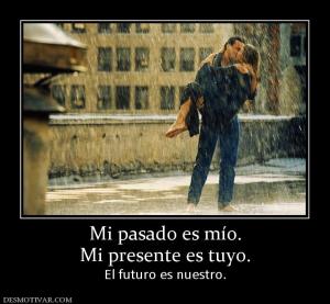 Mi pasado es mío. Mi presente es tuyo. El futuro es nuestro.