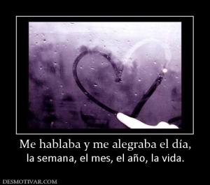 Me hablaba y me alegraba el día, la semana, el mes, el año, la vida.