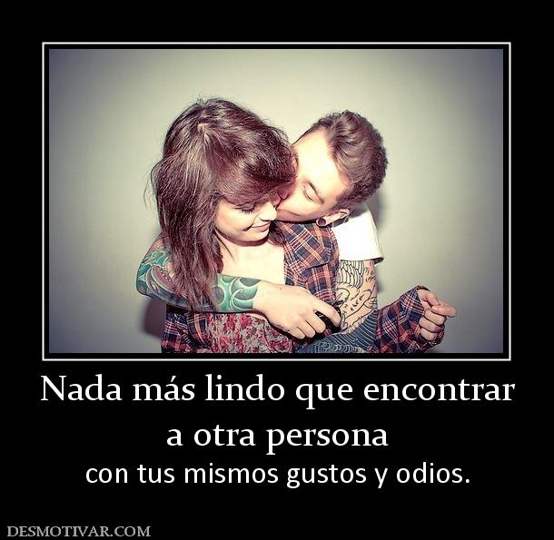 Nada más lindo que encontrar a otra persona  con tus mismos gustos y odios.