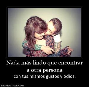Nada más lindo que encontrar a otra persona  con tus mismos gustos y odios.