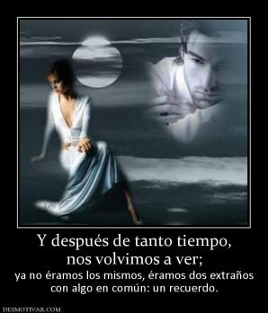Y después de tanto tiempo, nos volvimos a ver;  ya no éramos los mismos, éramos dos extraños con algo en común: un recuerdo.