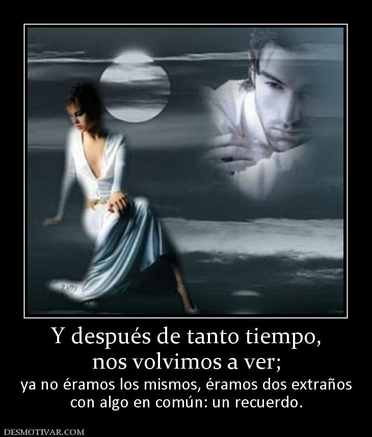 Y después de tanto tiempo, nos volvimos a ver;  ya no éramos los mismos, éramos dos extraños con algo en común: un recuerdo.
