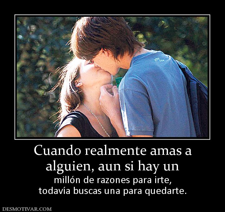 Cuando realmente amas a alguien, aun si hay un  millón de razones para irte, todavía buscas una para quedarte.