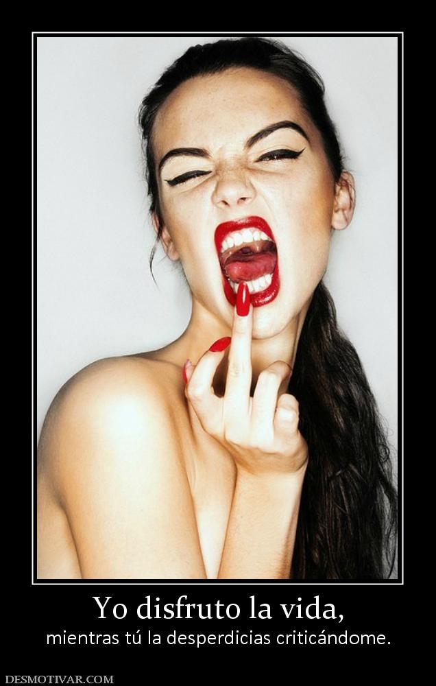 Yo disfruto la vida, mientras tú la desperdicias criticándome.