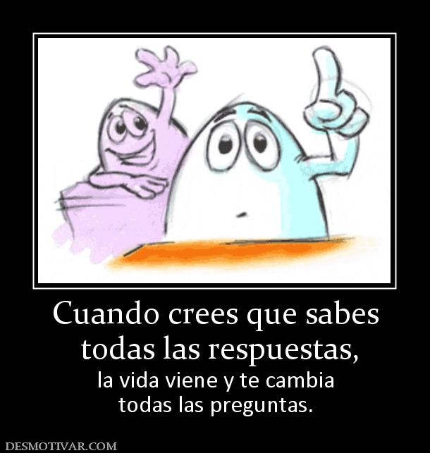 Cuando crees que sabes  todas las respuestas,  la vida viene y te cambia todas las preguntas.