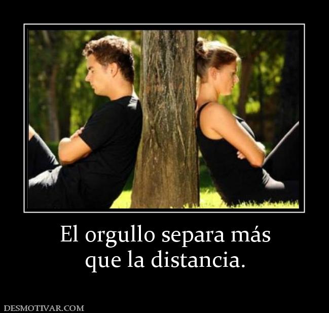 El orgullo separa más que la distancia.