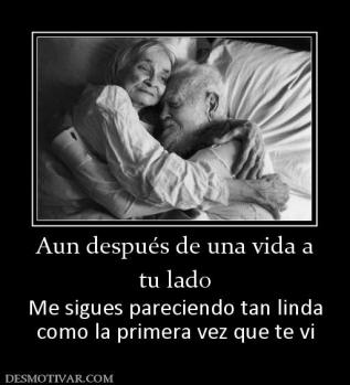 Aun después de una vida a tu lado Me sigues pareciendo tan linda como la primera vez que te vi