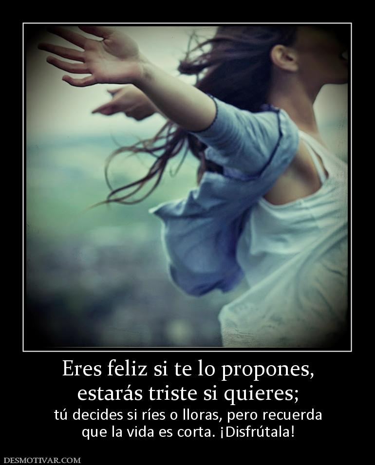 Eres feliz si te lo propones, estarás triste si quieres;  tú decides si ríes o lloras, pero recuerda que la vida es corta. ¡Disfrútala!