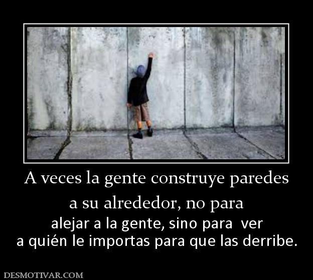 A veces la gente construye paredes a su alrededor, no para alejar a la gente, sino para  ver a quién le importas para que las derribe.