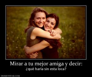 Mirar a tu mejor amiga y decir: ¿qué haría sin esta loca?